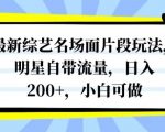 最新综艺名场面片段玩法，明星自带流量，日入200+，小白可做【揭秘】