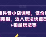 最新抖音小店课程，低价引流破解限制，达人玩法快速改1万+销量玩法等