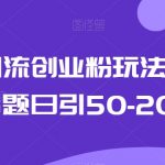 最新引流创业粉玩法，今日话题日引50-200