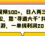 单个视频500+，日入两三千轻轻松松，靠“寻道大千”抖音手游，一单纯利润20