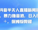 最新抖音半无人直播新闻播报玩法，暴力撸音浪，日入600＋，保姆级教程