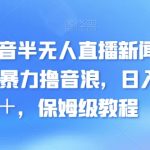 最新抖音半无人直播新闻播报玩法，暴力撸音浪，日入600＋，保姆级教程