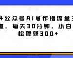 2024公众号AI写作撸流量主，蓝海赛道，每天30分钟，小白也可轻松稳赚300+【揭秘】