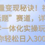 掌握流量变现秘诀！视频号“今日话题”赛道，详解保姆式教学一体化实操玩法，助你轻松日入300+【揭秘】