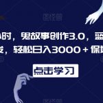 一天两小时，鬼故事创作3.0，蓝海项目，全网首发，轻松日入3000＋保姆级教学【揭秘】