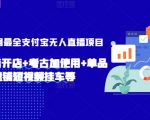 2024年全网最全支付宝无人直播项目，支付宝小店开店+考古加使用+单品快速铺短视频挂车等【揭秘】