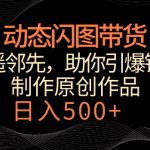 动态闪图带货，遥遥领先，冷门玩法，助你轻松引爆销量，日赚500+【揭秘】