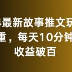 2024最新故事推文玩法，免去重，每天10分钟就能收益破百【揭秘】