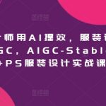 服装设计师用AI提效，服装设计师专属AIGC，AIGC-Stablediffu+PS服装设计实战课