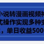 利用小说转漫画视频神器，傻瓜式操作实现多种变现方式，单日收益500+【揭秘】