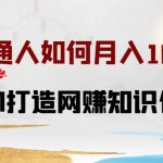 普通人如何打造知识付费IP月入10W+，从0-1打造网赚知识付费IP，小白喂饭级教程【揭秘】