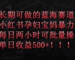 长期可做的蓝海赛道，小红书孕妇宝妈暴力拉新玩法，每日两小时可批量操作，单日收益500+【揭秘】