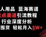 成人用品，蓝海赛道，重点渠道引流教程，行业深度分析，无需囤货，轻松月入5W+【揭秘】