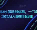 AIGC商业化落地创业营，一门非常落地的AI大模型创业课