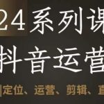 2024抖音运营全套系列课程，从0-1开始，定位、运营、剪辑、直播、变现