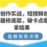 短视频创作实战，短视频创作的道法术器修底层，破卡点磨手艺拿结果