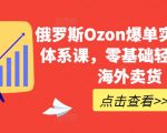 俄罗斯Ozon爆单实操全阶体系课，零基础轻松开启海外卖货