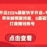 2024最新快手开店+带货教程，带你解锁新技能，0基础带你打造赚钱账号