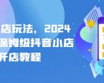 抖店起店玩法，2024年最新保姆级抖音小店开店教程