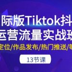 国际版Tiktok抖音运营流量实战班：账号定位/作品发布/热门推送/等等-13节