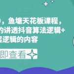 鱼塘玩法3.0，鱼塘天花板课程，全网最牛逼的讲透抖音算法逻辑+底层逻辑的内容