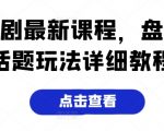 短剧最新课程，盘点话题玩法详细教程