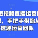 企业短视频直播运营团队打造课，手把手带你从0-1搭建运营团队