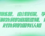 外贸训练营，由浅到深，学得超快，拆解外贸的底层逻辑，打破你对外贸的固有认知