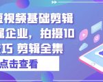 实业短视频基础剪辑篇|专属企业，拍摄10大技巧 剪辑全集