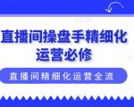 直播间操盘手精细化运营必修，直播间精细化运营全流程解读