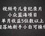 2024蓝海项目视频号儿童纪录片科普，单月收益5位数以上，新手小白可操作【揭秘