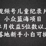 2024蓝海项目视频号儿童纪录片科普，单月收益5位数以上，新手小白可操作【揭秘