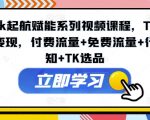 TikTok起航赋能系列视频课程，TikTok流量变现，付费流量+免费流量+行业认知+TK选品