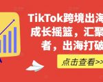 TikTok跨境出海电商人成长摇篮，汇聚跨境强者，出海打破内卷