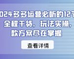 2024多多运营必听的12节课，全程干货，玩法实操，爆款方案尽在掌握”