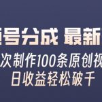 视频号分成最新玩法，一次无脑制作100条原创视频，收益轻松破千，适合小白