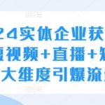 2024实体企业获客实操，短视频+直播+矩阵，三大维度引爆流量