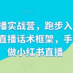 小红书直播实战营，跑步入场，打造专属你的直播话术框架，手把手教你做小红书直播