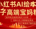 小红书AI绘本，亲子赛道高端宝妈粉，起号快，五分钟无脑原创，小白宝妈上班族轻松玩赚副业