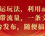 文章搬运玩法，利用ai改写，爆文自带流量，一条文章几个平台发布，随便搞几张