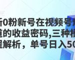 最新0粉新号在视频号爆火赛道的收益密码，三种模式，全程解析，单号日入5张