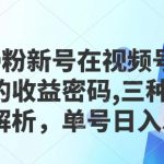 最新0粉新号在视频号爆火赛道的收益密码，三种模式，全程解析，单号日入5张