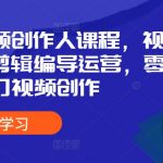 全能视频创作人课程，视频拍摄剪辑编导运营，零基础学习视频创作