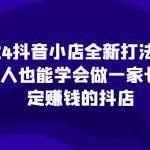 2024抖音小店全新打法，让普通人也能学会做一家长久稳定赚钱的抖店（更新）