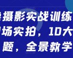 像摄影实战训练营，现场实拍，10大主题，全景教学