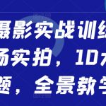 像摄影实战训练营，现场实拍，10大主题，全景教学