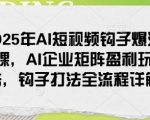 2025年AI短视频钩子爆流课，AI企业矩阵盈利玩法，钩子打法全流程详解